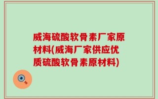 威海硫酸软骨素厂家原材料(威海厂家供应优质硫酸软骨素原材料)