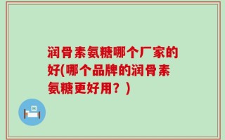 润骨素氨糖哪个厂家的好(哪个品牌的润骨素氨糖更好用？)