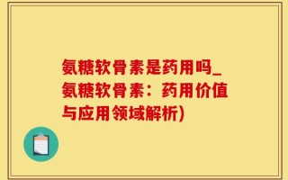 氨糖软骨素是药用吗_氨糖软骨素：药用价值与应用领域解析)