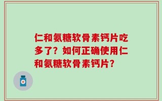 仁和氨糖软骨素钙片吃多了？如何正确使用仁和氨糖软骨素钙片？