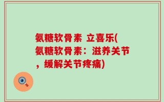 氨糖软骨素 立喜乐(氨糖软骨素：滋养关节，缓解关节疼痛)