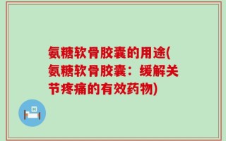氨糖软骨胶囊的用途(氨糖软骨胶囊：缓解关节疼痛的有效药物)