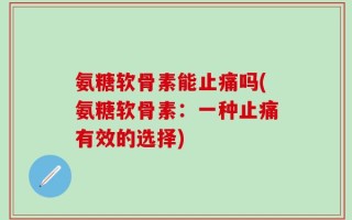 氨糖软骨素能止痛吗(氨糖软骨素：一种止痛有效的选择)
