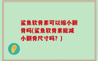 鲨鱼软骨素可以缩小颧骨吗(鲨鱼软骨素能减小颧骨尺寸吗？)