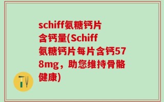 schiff氨糖钙片含钙量(Schiff氨糖钙片每片含钙578mg，助您维持骨骼健康)
