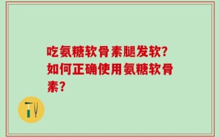吃氨糖软骨素腿发软？如何正确使用氨糖软骨素？