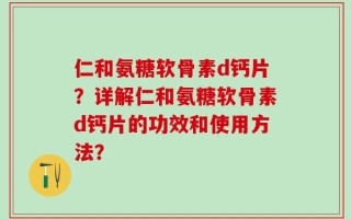 仁和氨糖软骨素d钙片？详解仁和氨糖软骨素d钙片的功效和使用方法？