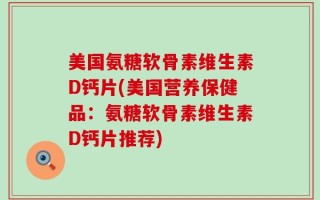 美国氨糖软骨素维生素D钙片(美国营养保健品：氨糖软骨素维生素D钙片推荐)