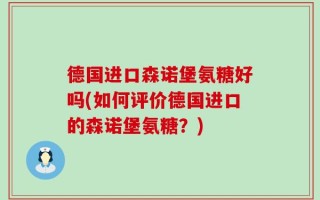 德国进口森诺堡氨糖好吗(如何评价德国进口的森诺堡氨糖？)