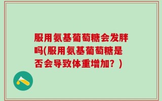 服用氨基葡萄糖会发胖吗(服用氨基葡萄糖是否会导致体重增加？)