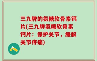三九牌的氨糖软骨素钙片(三九牌氨糖软骨素钙片：保护关节，缓解关节疼痛)