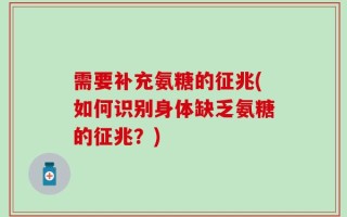 需要补充氨糖的征兆(如何识别身体缺乏氨糖的征兆？)