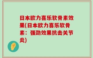 日本欧力喜乐软骨素效果(日本欧力喜乐软骨素：强劲效果抗击关节炎)