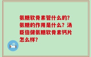 氨糖软骨素管什么的？氨糖的作用是什么？汤臣倍健氨糖软骨素钙片怎么样？