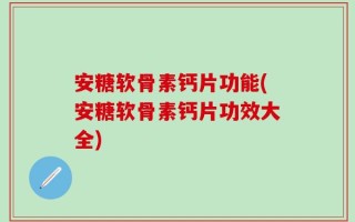 安糖软骨素钙片功能(安糖软骨素钙片功效大全)