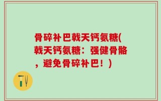 骨碎补巴戟天钙氨糖(戟天钙氨糖：强健骨骼，避免骨碎补巴！)