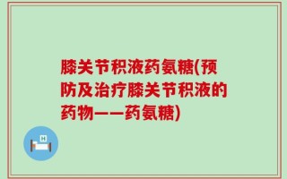 膝关节积液药氨糖(预防及治疗膝关节积液的药物——药氨糖)