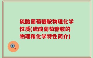 硫酸葡萄糖胺物理化学性质(硫酸葡萄糖胺的物理和化学特性简介)