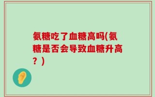 氨糖吃了血糖高吗(氨糖是否会导致血糖升高？)