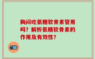 胸闷吃氨糖软骨素管用吗？解析氨糖软骨素的作用及有效性？