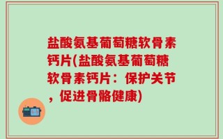 盐酸氨基葡萄糖软骨素钙片(盐酸氨基葡萄糖软骨素钙片：保护关节，促进骨骼健康)
