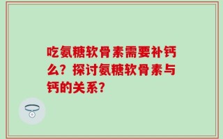 吃氨糖软骨素需要补钙么？探讨氨糖软骨素与钙的关系？