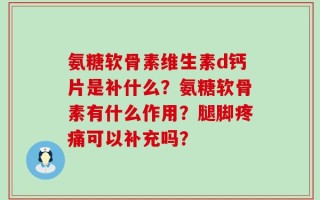 氨糖软骨素维生素d钙片是补什么？氨糖软骨素有什么作用？腿脚疼痛可以补充吗？