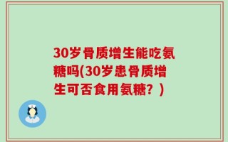 30岁骨质增生能吃氨糖吗(30岁患骨质增生可否食用氨糖？)