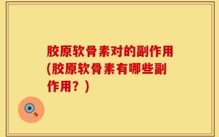 胶原软骨素对的副作用(胶原软骨素有哪些副作用？)