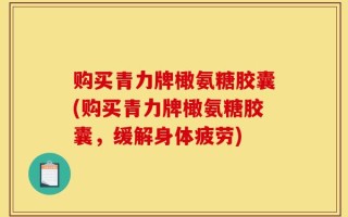 购买青力牌橄氨糖胶囊(购买青力牌橄氨糖胶囊，缓解身体疲劳)