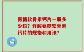 氨糖软骨素钙片一瓶多少粒？详解氨糖软骨素钙片的规格和用法？