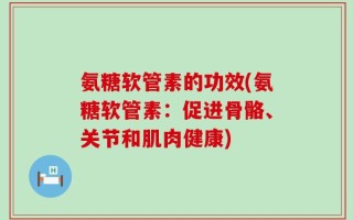 氨糖软管素的功效(氨糖软管素：促进骨骼、关节和肌肉健康)
