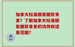 加拿大标准版氨糖软骨素？了解加拿大标准版氨糖软骨素的功效和适用范围？