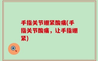 手指关节绷紧酸痛(手指关节酸痛，让手指绷紧)
