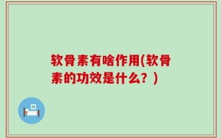 软骨素有啥作用(软骨素的功效是什么？)