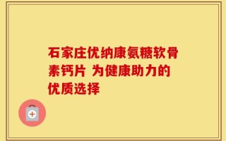石家庄优纳康氨糖软骨素钙片 为健康助力的优质选择