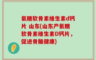 氨糖软骨素维生素d钙片 山东(山东产氨糖软骨素维生素D钙片，促进骨骼健康)