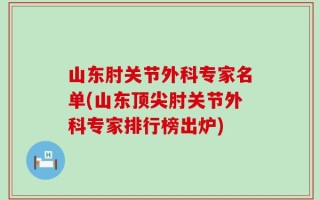 山东肘关节外科专家名单(山东顶尖肘关节外科专家排行榜出炉)