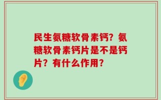 民生氨糖软骨素钙？氨糖软骨素钙片是不是钙片？有什么作用？