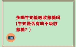 多喝牛奶能吸收氨糖吗(牛奶是否有助于吸收氨糖？)
