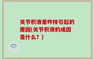 关节积液是咋样引起的原因(关节积液的成因是什么？)