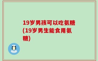 19岁男孩可以吃氨糖(19岁男生能食用氨糖)