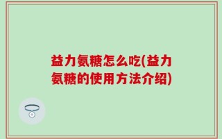益力氨糖怎么吃(益力氨糖的使用方法介绍)