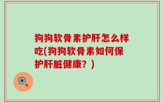 狗狗软骨素护肝怎么样吃(狗狗软骨素如何保护肝脏健康？)