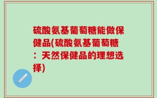 硫酸氨基葡萄糖能做保健品(硫酸氨基葡萄糖：天然保健品的理想选择)