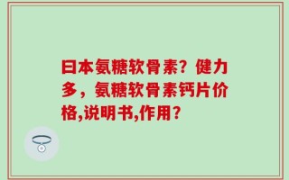 曰本氨糖软骨素？健力多，氨糖软骨素钙片价格,说明书,作用？