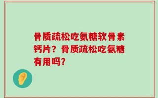 骨质疏松吃氨糖软骨素钙片？骨质疏松吃氨糖有用吗？