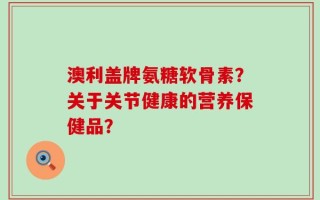 澳利盖牌氨糖软骨素？关于关节健康的营养保健品？