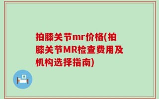 拍膝关节mr价格(拍膝关节MR检查费用及机构选择指南)