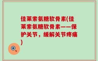 佳莱索氨糖软骨素(佳莱索氨糖软骨素——保护关节，缓解关节疼痛)